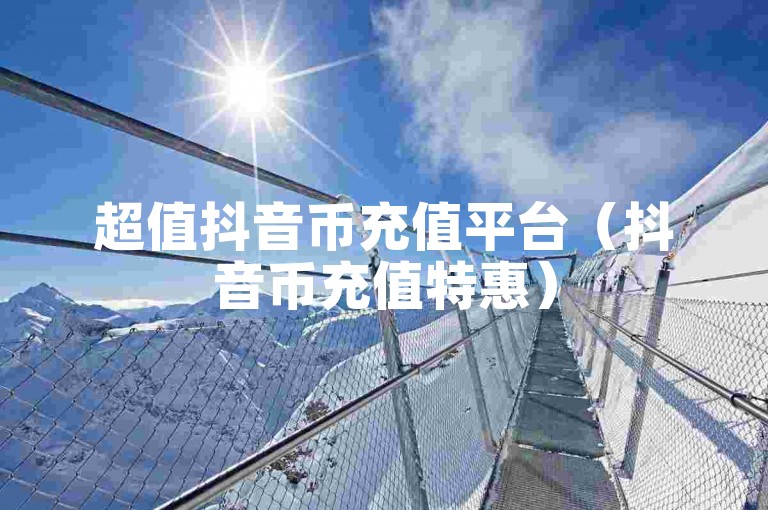 超值抖音币充值平台（抖音币充值特惠）