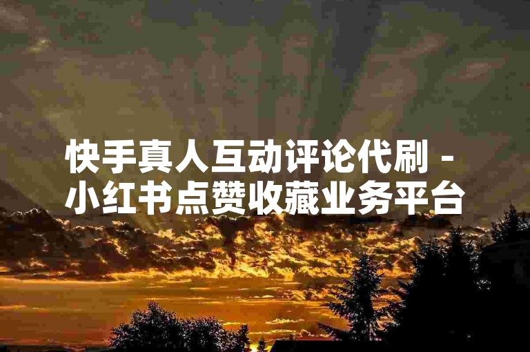 快手真人互动评论代刷 - 小红书点赞收藏业务平台