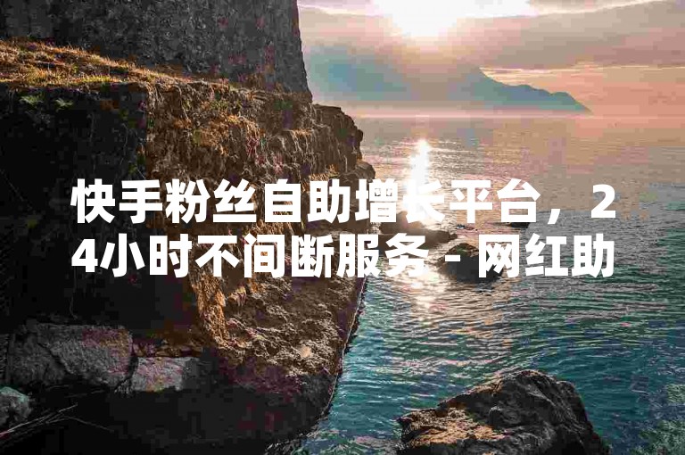 快手粉丝自助增长平台，24小时不间断服务 - 网红助力自助商城 - 直播人气自助提升