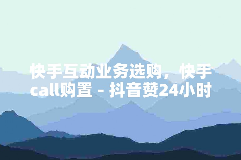 快手互动业务选购，快手call购置 - 抖音赞24小时在线 - DY自助下单平台惊喜揭秘