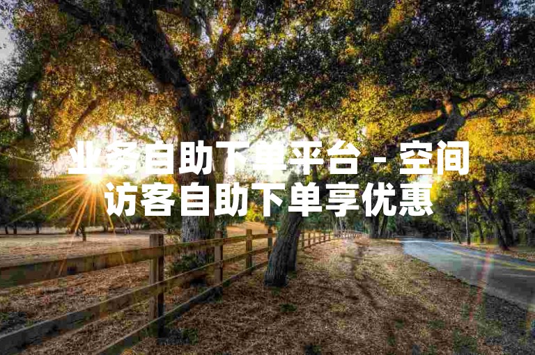 业务自助下单平台 - 空间访客自助下单享优惠