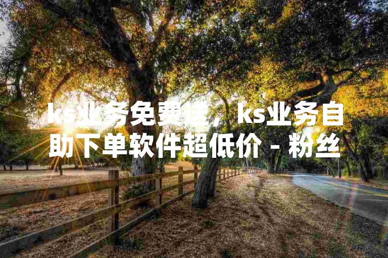 ks业务免费送，ks业务自助下单软件超低价 - 粉丝ks - dy低价业务下单2024官方严正声明！