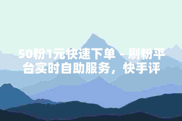 50粉1元快速下单 - 刷粉平台实时自助服务，快手评论24小时自助 - 微博代刷网