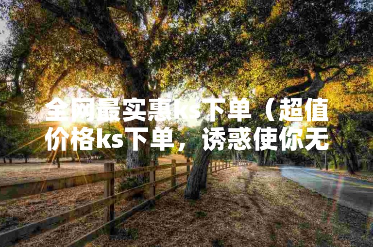 全网最实惠ks下单（超值价格ks下单，诱惑使你无法拒绝）