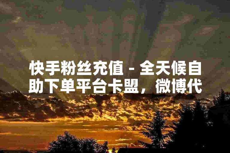 快手粉丝充值 - 全天候自助下单平台卡盟，微博代刷网 - 涨粉自助平台全网最优