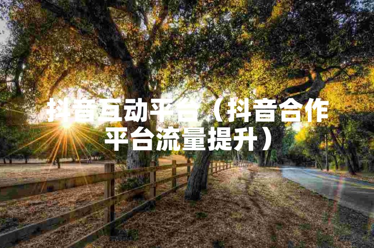 抖音互动平台（抖音合作平台流量提升）