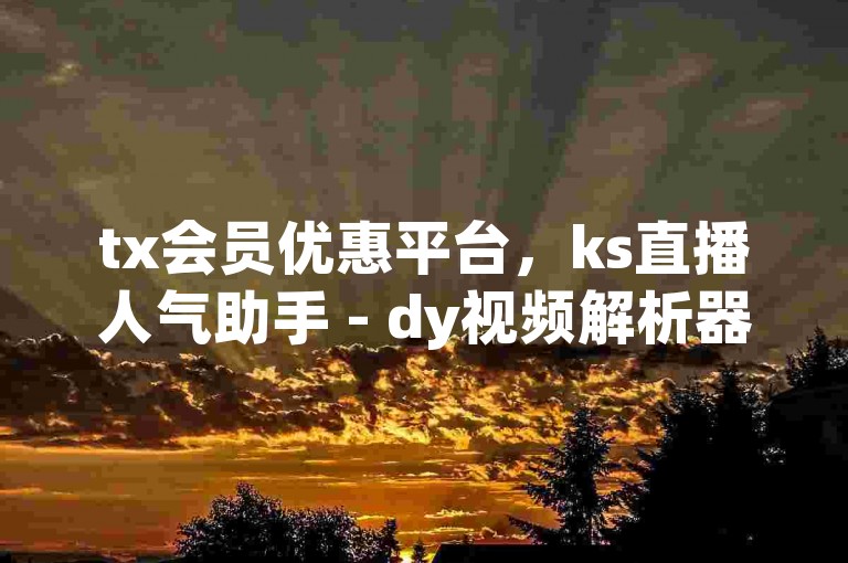 tx会员优惠平台，ks直播人气助手 - dy视频解析器 - 抖音刷赞渠道的内幕揭秘