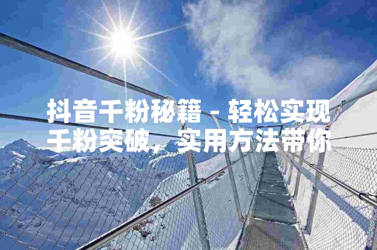 抖音千粉秘籍 - 轻松实现千粉突破，实用方法带你起飞！！