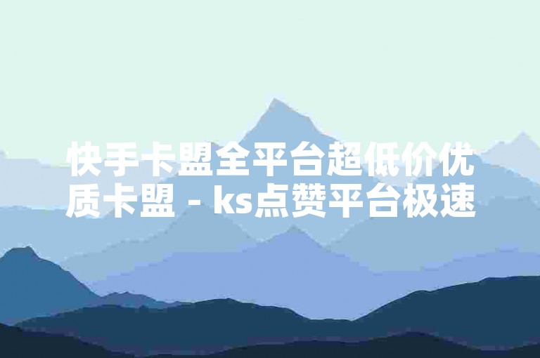 快手卡盟全平台超低价优质卡盟 - ks点赞平台极速到账