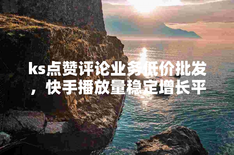 ks点赞评论业务低价批发，快手播放量稳定增长平台 - 淘宝流量提升工具 - 微博热搜榜助力轻松上