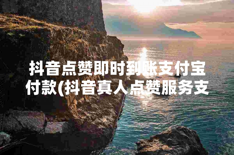 抖音点赞即时到账支付宝付款(抖音真人点赞服务支付宝支付)