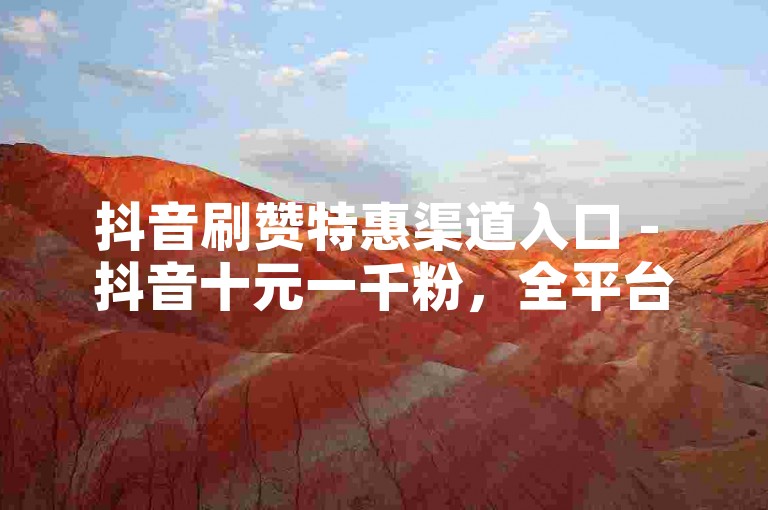 抖音刷赞特惠渠道入口 - 抖音十元一千粉，全平台最优价自助购买微信服务 - 朋友圈点赞24小时自动下单商城