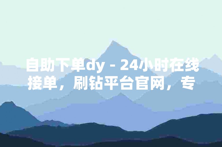 自助下单dy - 24小时在线接单，刷钻平台官网，专业团队为您服务，轻松实现自助下单。