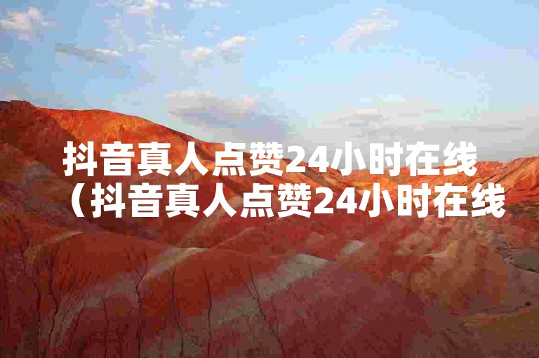 抖音真人点赞24小时在线（抖音真人点赞24小时在线是真的吗）
