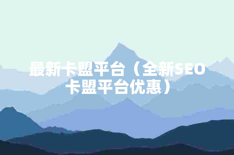 最新卡盟平台（全新SEO卡盟平台优惠）