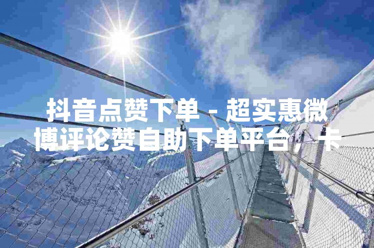 抖音点赞下单 - 超实惠微博评论赞自助下单平台，卡盟官网自助下单平台24小时 - 一键下单 - 最靠谱的平台
