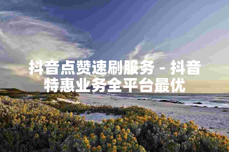 抖音点赞速刷服务 - 抖音特惠业务全平台最优