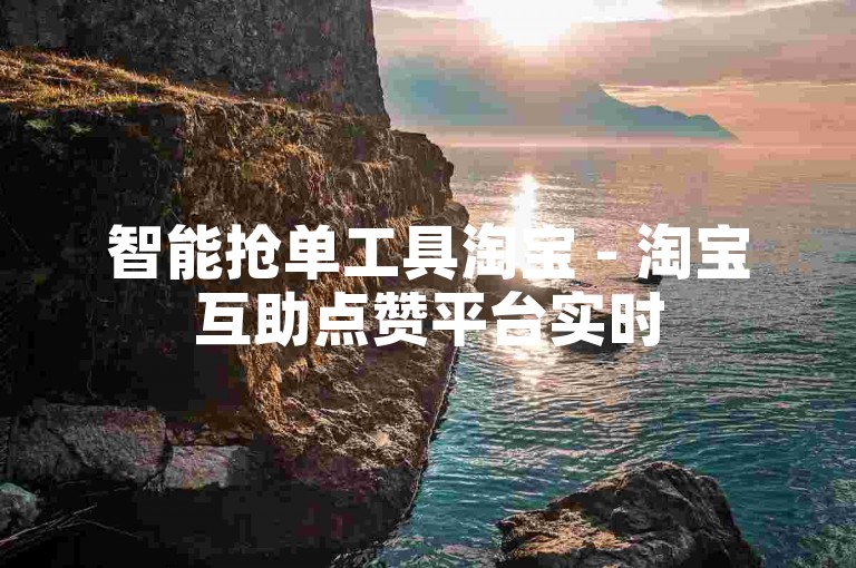 智能抢单工具淘宝 - 淘宝互助点赞平台实时