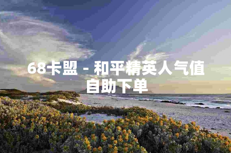 68卡盟 - 和平精英人气值自助下单
