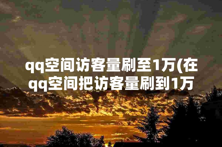 qq空间访客量刷至1万(在qq空间把访客量刷到1万)