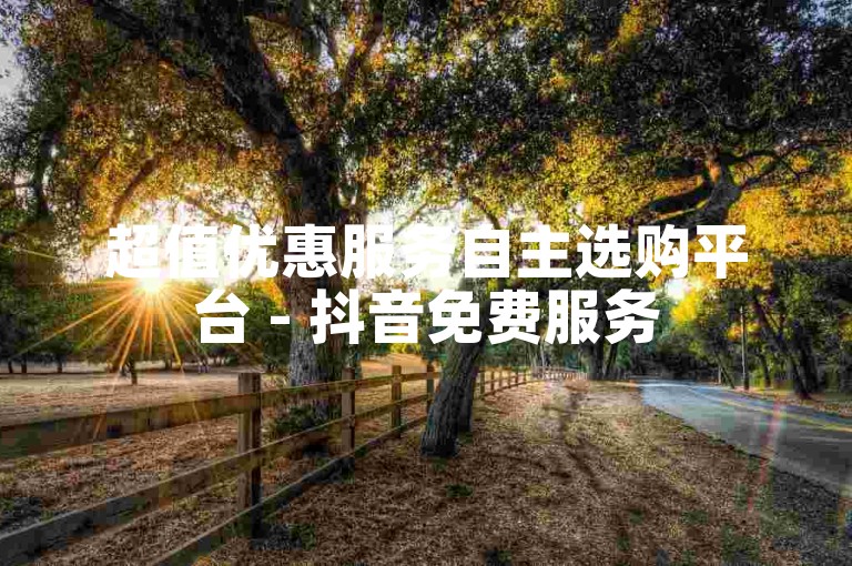 超值优惠服务自主选购平台 - 抖音免费服务