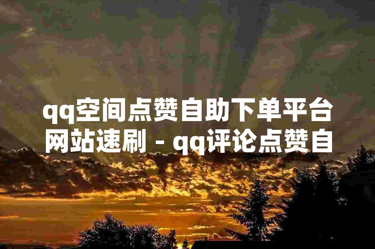 qq空间点赞自助下单平台网站速刷 - qq评论点赞自助平台下单网站