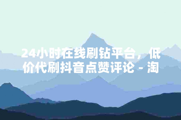 24小时在线刷钻平台，低价代刷抖音点赞评论 - 淘宝特价助力几分钱一单网站可信不 - 快手免费播放量百万每日可领