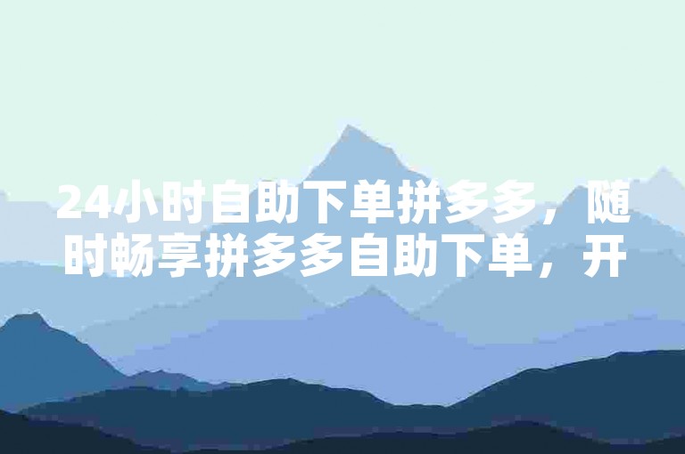 24小时自助下单拼多多，随时畅享拼多多自助下单，开启便捷购物全新篇章。