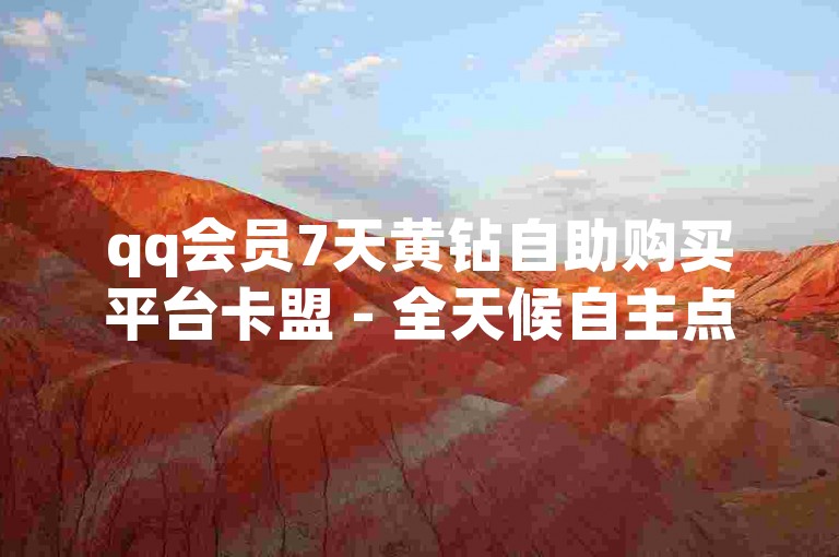 qq会员7天黄钻自助购买平台卡盟 - 全天候自主点赞评论下单平台ks下单
