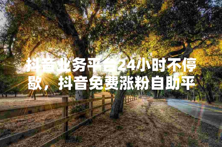 抖音业务平台24小时不停歇，抖音免费涨粉自助平台有哪些 - dy自助下单实惠 - 快手5块500赞惊喜上线！