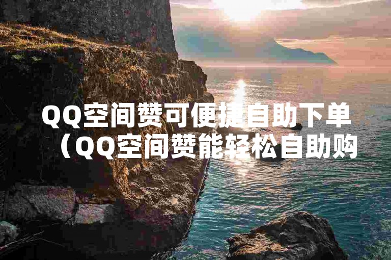 QQ空间赞可便捷自助下单（QQ空间赞能轻松自助购买）。