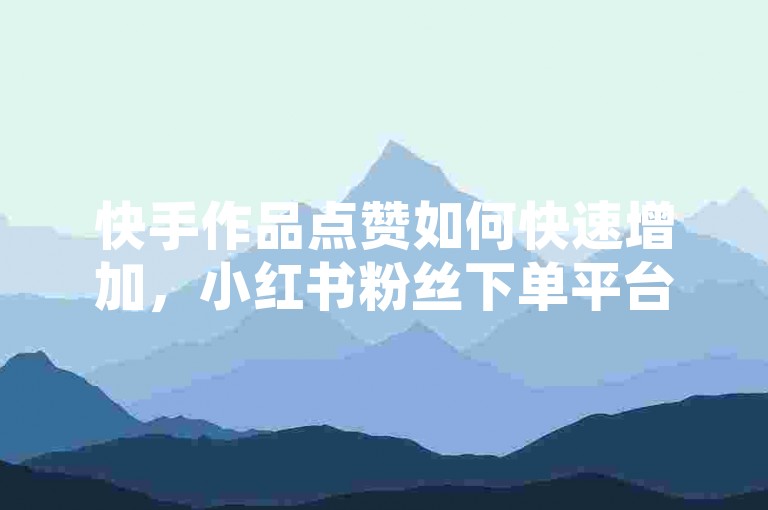 快手作品点赞如何快速增加，小红书粉丝下单平台优惠 - 微博二十四小时评论自助平台 - 朋友圈刷赞软件薄利引热潮！