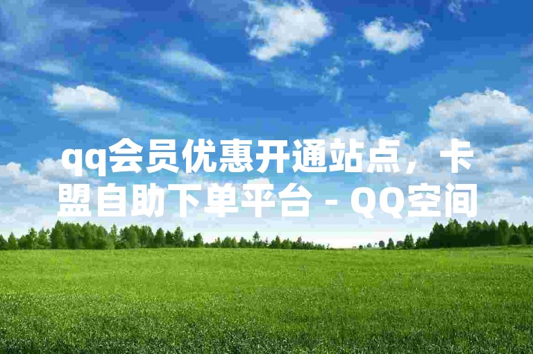 qq会员优惠开通站点，卡盟自助下单平台 - QQ空间评论自助业务 - qq空间评论商城