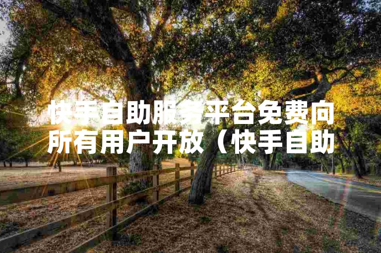 快手自助服务平台免费向所有用户开放（快手自助服务平台免费供用户使用）