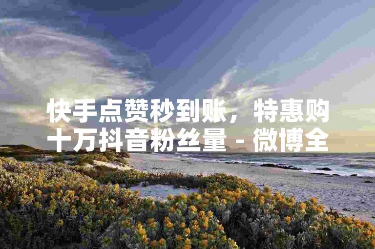 快手点赞秒到账，特惠购十万抖音粉丝量 - 微博全天自助充值平台优惠 - ks12h自动下单中心