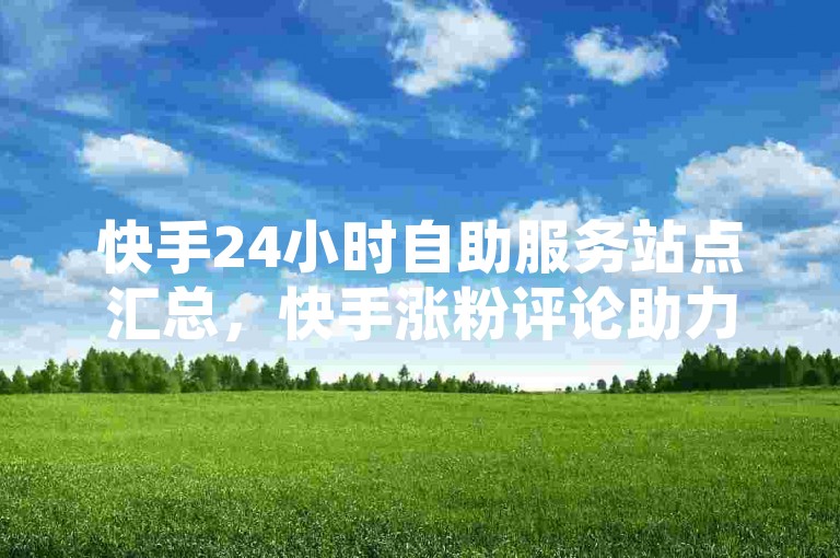 快手24小时自助服务站点汇总，快手涨粉评论助力平台 - 淘宝500元助力得金币了 - 快手点赞24小时自助服务网站