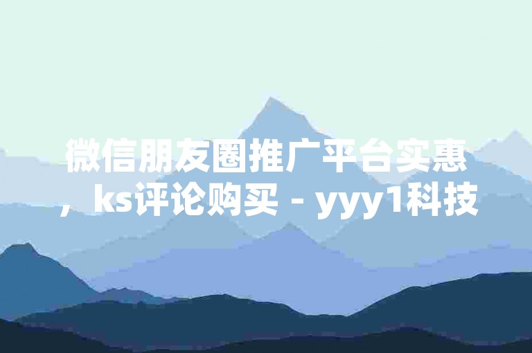 微信朋友圈推广平台实惠，ks评论购买 - yyy1科技网下载 - XXXX业务下单平台