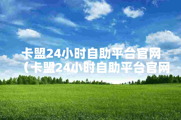 卡盟24小时自助平台官网（卡盟24小时自助平台官网便捷）