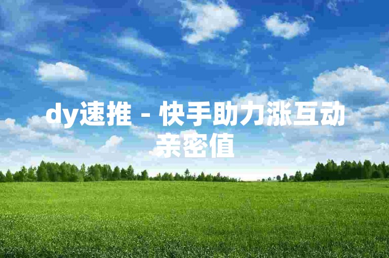 dy速推 - 快手助力涨互动亲密值