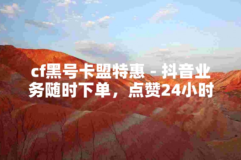 cf黑号卡盟特惠 - 抖音业务随时下单，点赞24小时自助，快手热度轻松购平台