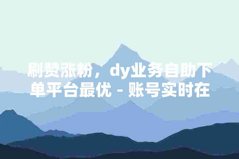 刷赞涨粉，dy业务自助下单平台最优 - 账号实时在线交易商城 - 星耀卡盟