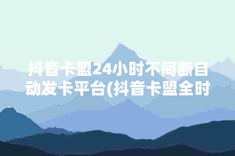 抖音卡盟24小时不间断自动发卡平台(抖音卡盟全时段自动发卡服务机制剖析)