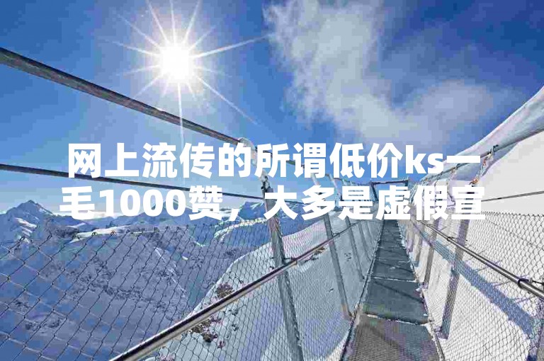 网上流传的所谓低价ks一毛1000赞，大多是虚假宣传，背后可能隐藏着诸多风险与陷阱。