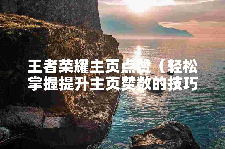 王者荣耀主页点赞（轻松掌握提升主页赞数的技巧）