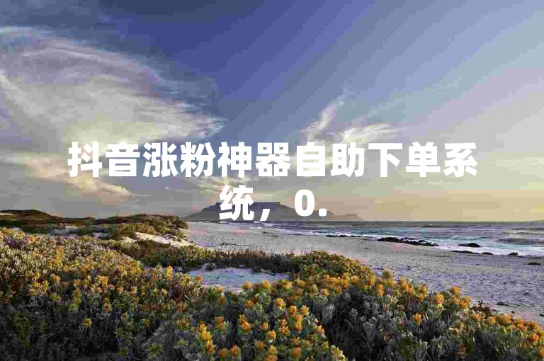 抖音涨粉神器自助下单系统，0.5元1000赞靠谱吗 - 一键操作 - 超优质的平台 - 全平台实惠24小时接单平台激情开启！