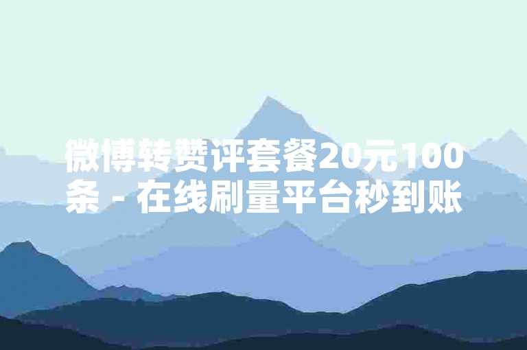 微博转赞评套餐20元100条 - 在线刷量平台秒到账 - 微信投票买票0.1元一票