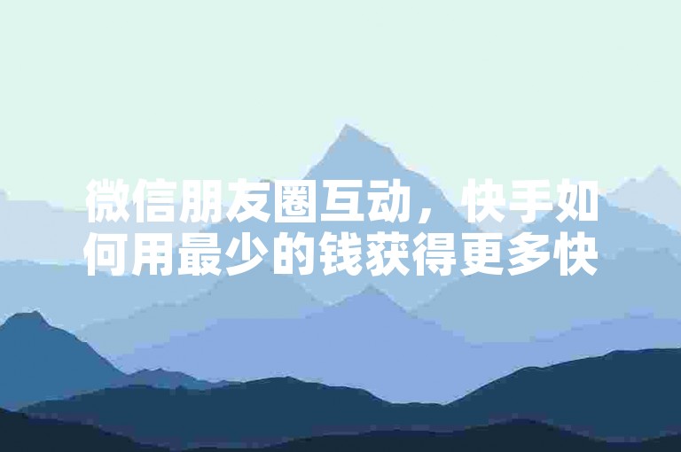微信朋友圈互动，快手如何用最少的钱获得更多快币 - 微信免费刷千赞 - 微信点赞全新功能