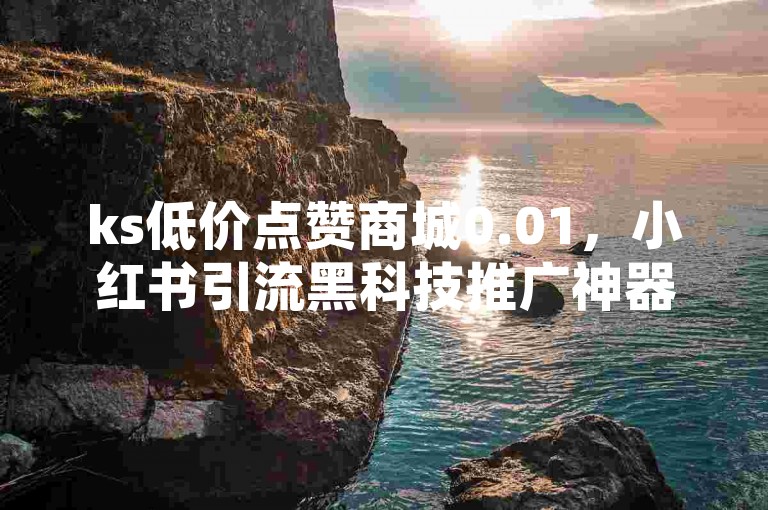 ks低价点赞商城0.01，小红书引流黑科技推广神器 - 抖音粉丝账号交易中心 - 小红书自助业务平台