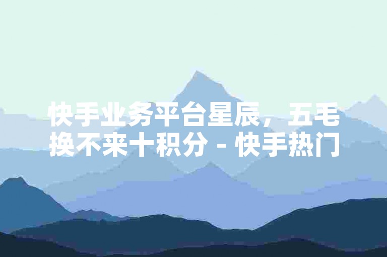 快手业务平台星辰，五毛换不来十积分 - 快手热门推荐助手 - 快手怎样高效吸粉
