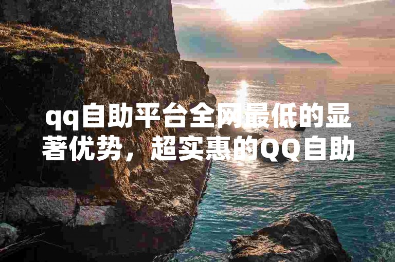 qq自助平台全网最低的显著优势，超实惠的QQ自助平台全网价格最低，让你畅享便捷服务，轻松又省钱！